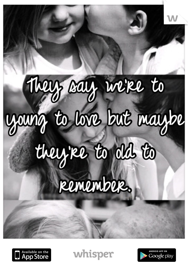 They say we're to young to love but maybe they're to old to remember.