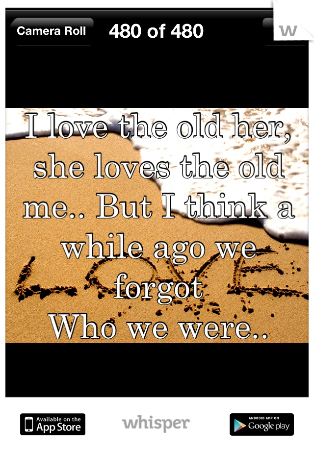 I love the old her, she loves the old me.. But I think a while ago we
forgot
Who we were..
