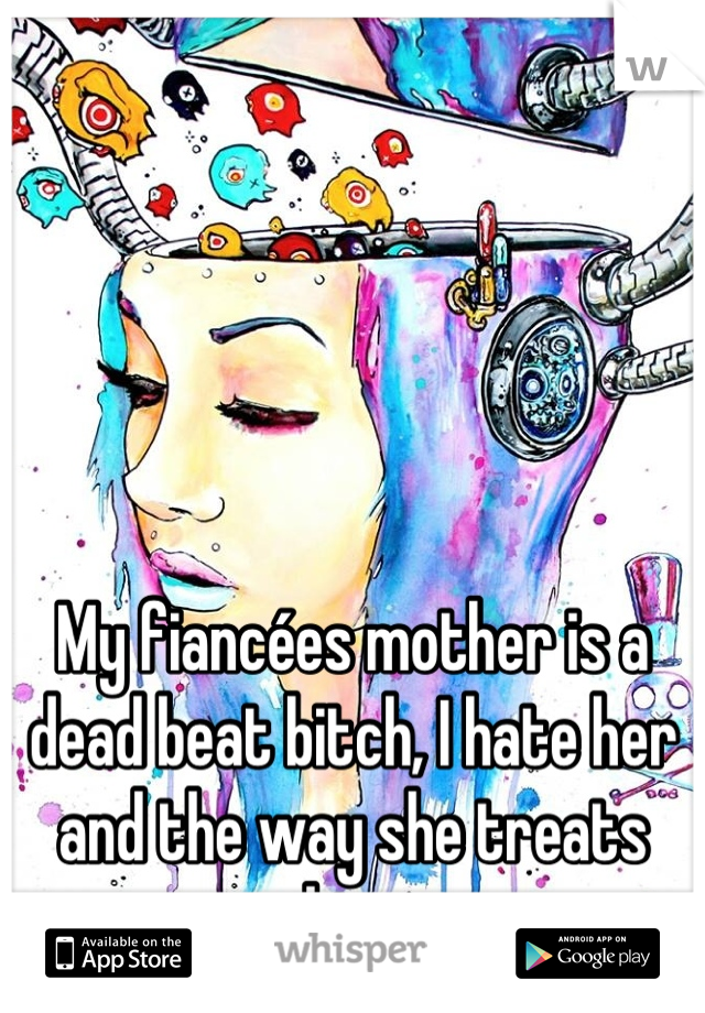 My fiancées mother is a dead beat bitch, I hate her and the way she treats him.