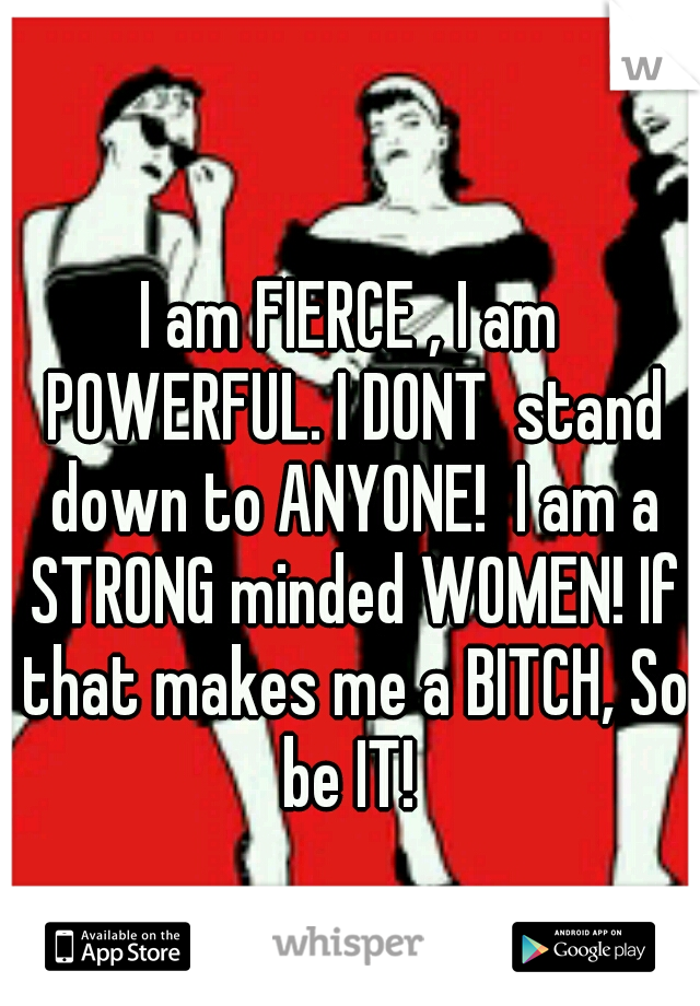 I am FIERCE , I am POWERFUL. I DONT  stand down to ANYONE!  I am a STRONG minded WOMEN! If that makes me a BITCH, So be IT! 
