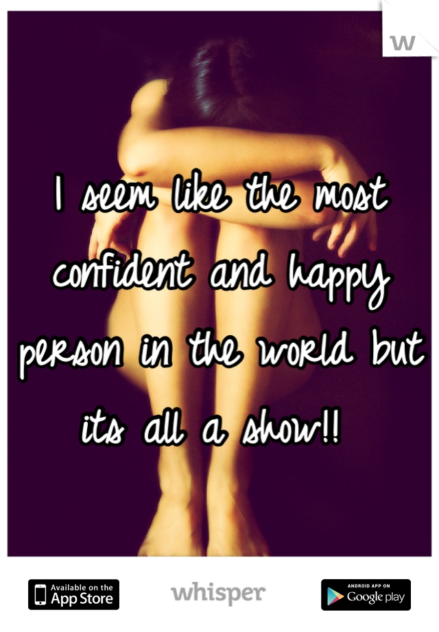 I seem like the most confident and happy person in the world but its all a show!! 