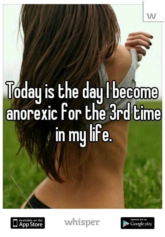 Today is the day I become anorexic for the 3rd time in my life.