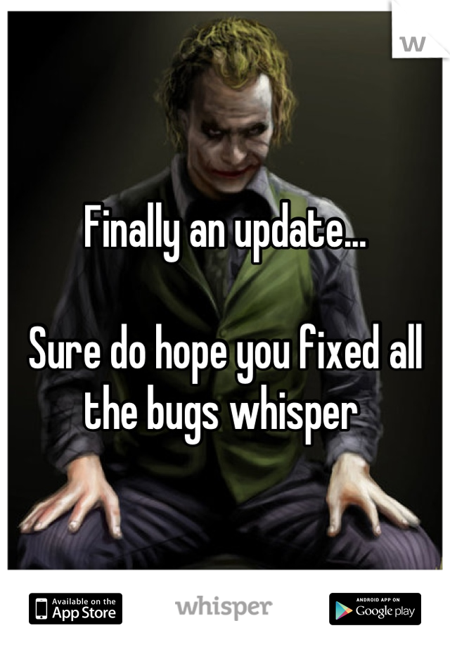 Finally an update...

Sure do hope you fixed all the bugs whisper 
