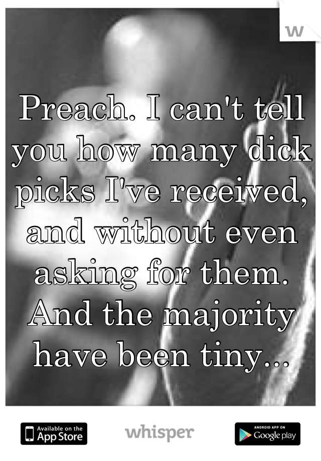 Preach. I can't tell you how many dick picks I've received, and without even asking for them. And the majority have been tiny...