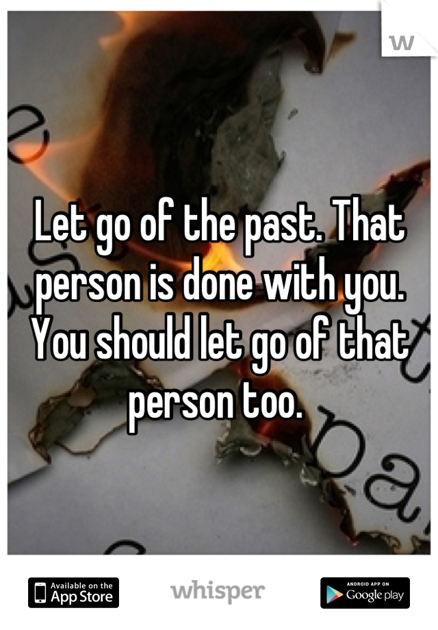 Let go of the past. That person is done with you. You should let go of that person too. 