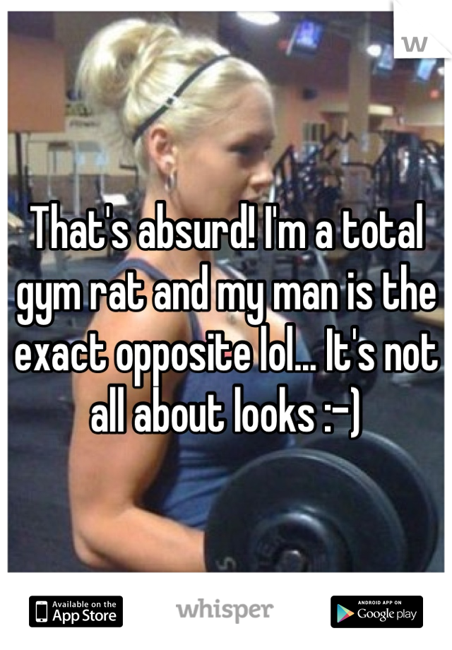 That's absurd! I'm a total gym rat and my man is the exact opposite lol... It's not all about looks :-)