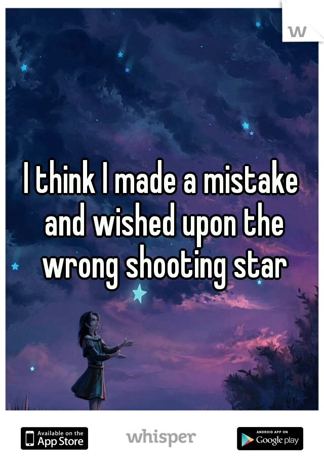 I think I made a mistake and wished upon the wrong shooting star
