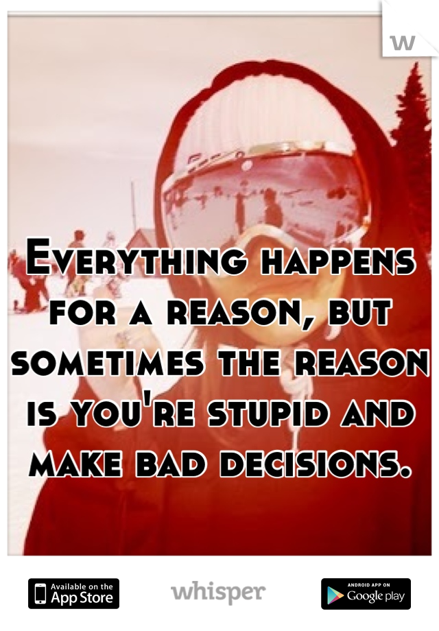 Everything happens for a reason, but sometimes the reason is you're stupid and make bad decisions.