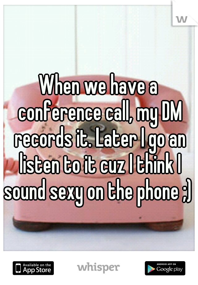 When we have a conference call, my DM records it. Later I go an listen to it cuz I think I sound sexy on the phone ;) 