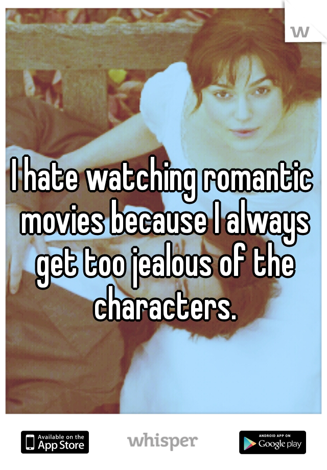 I hate watching romantic movies because I always get too jealous of the characters.