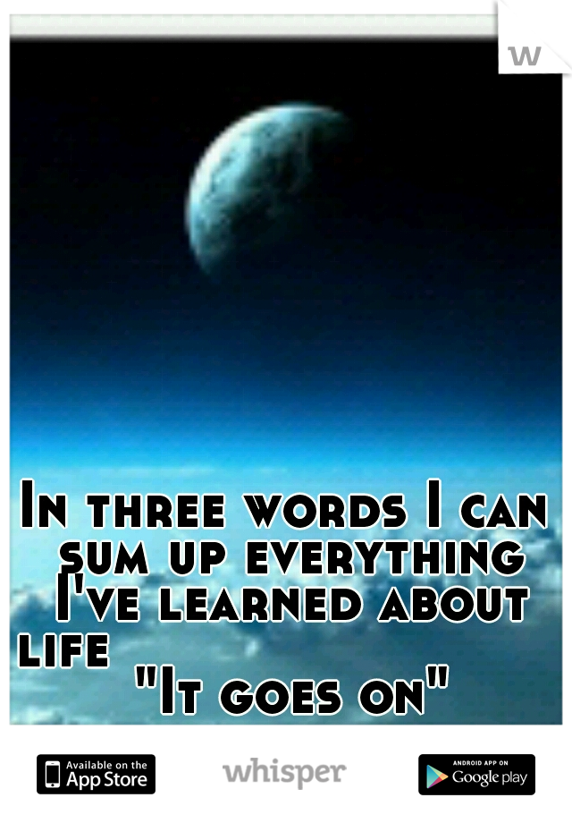 In three words I can sum up everything I've learned about life                             "It goes on" 