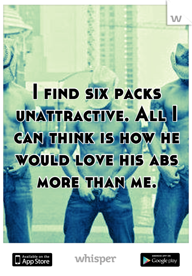 I find six packs unattractive. All I can think is how he would love his abs more than me.