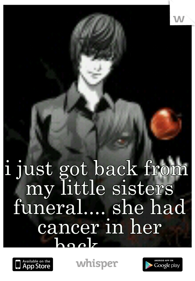 i just got back from my little sisters funeral.... she had cancer in her back....... 