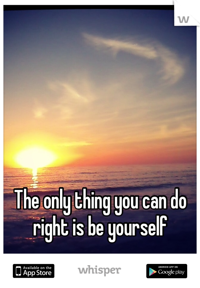 The only thing you can do right is be yourself