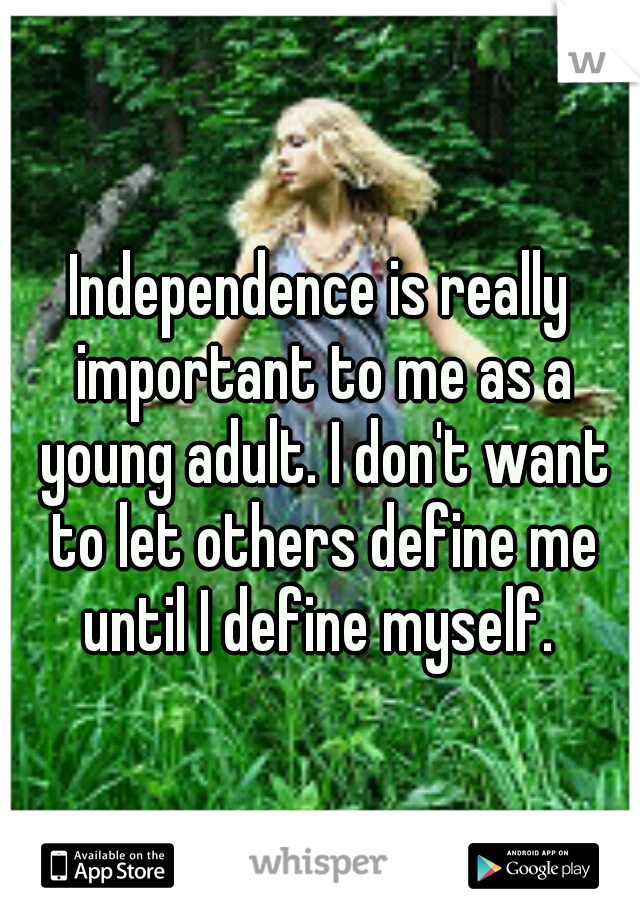 Independence is really important to me as a young adult. I don't want to let others define me until I define myself. 