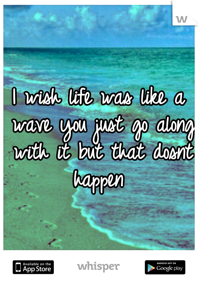 I wish life was like a wave you just go along with it but that dosnt happen 