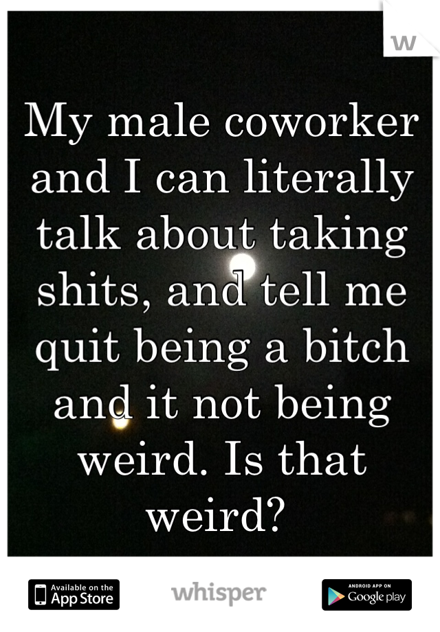 My male coworker and I can literally talk about taking shits, and tell me quit being a bitch and it not being weird. Is that weird? 