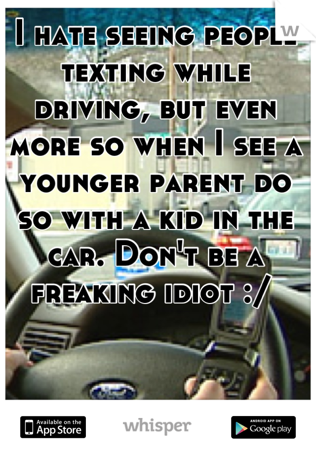 I hate seeing people texting while driving, but even more so when I see a younger parent do so with a kid in the car. Don't be a freaking idiot :/ 