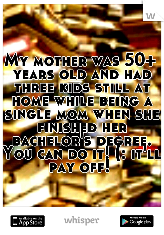 My mother was 50+ years old and had three kids still at home while being a single mom when she finished her bachelor's degree. You can do it! (: it'll pay off! 