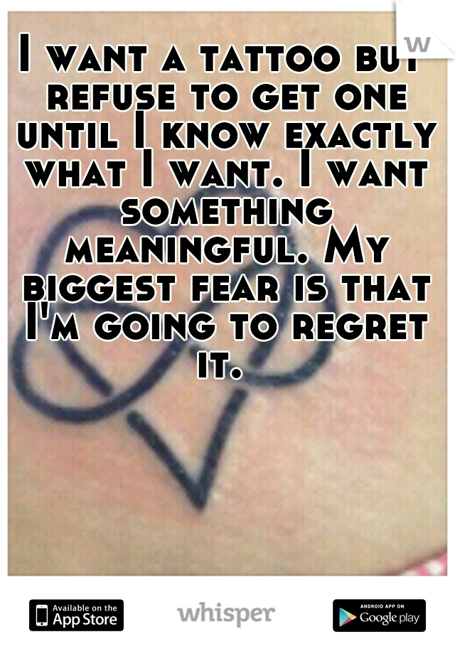 I want a tattoo but refuse to get one until I know exactly what I want. I want something meaningful. My biggest fear is that I'm going to regret it. 
