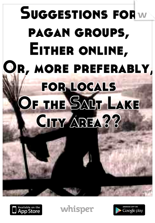 Suggestions for pagan groups,
Either online,
Or, more preferably, for locals
Of the Salt Lake City area??