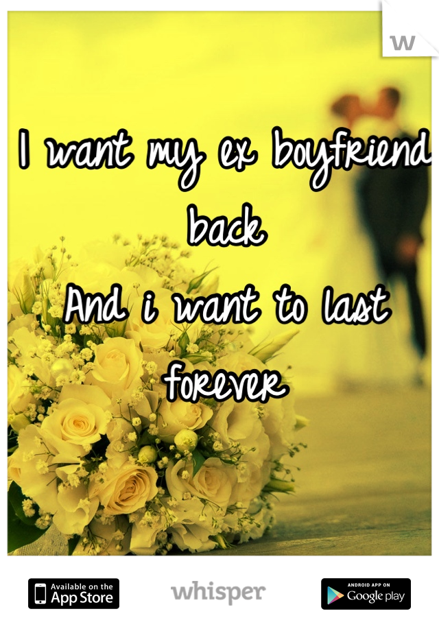 I want my ex boyfriend back
And i want to last forever