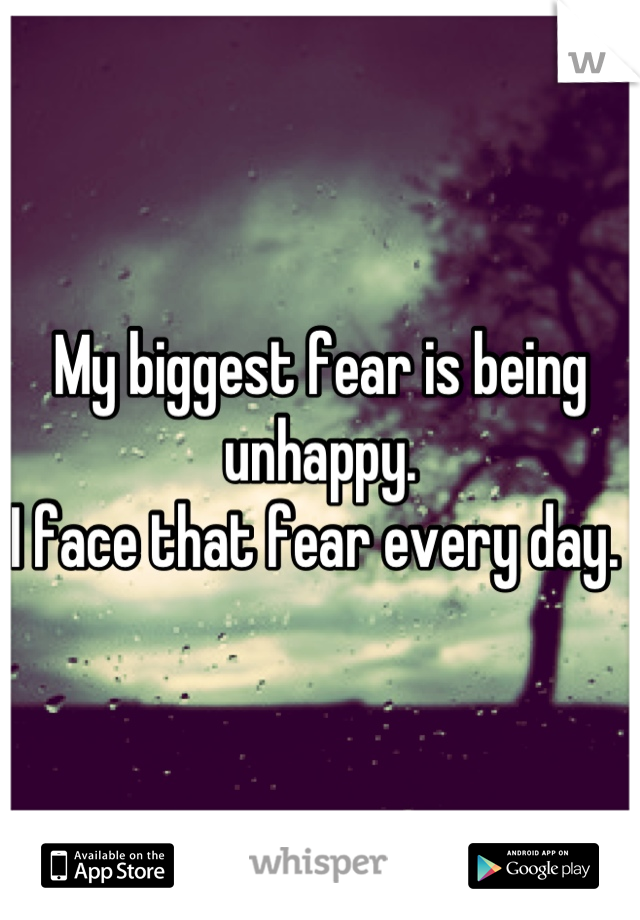 My biggest fear is being unhappy. 
I face that fear every day. 