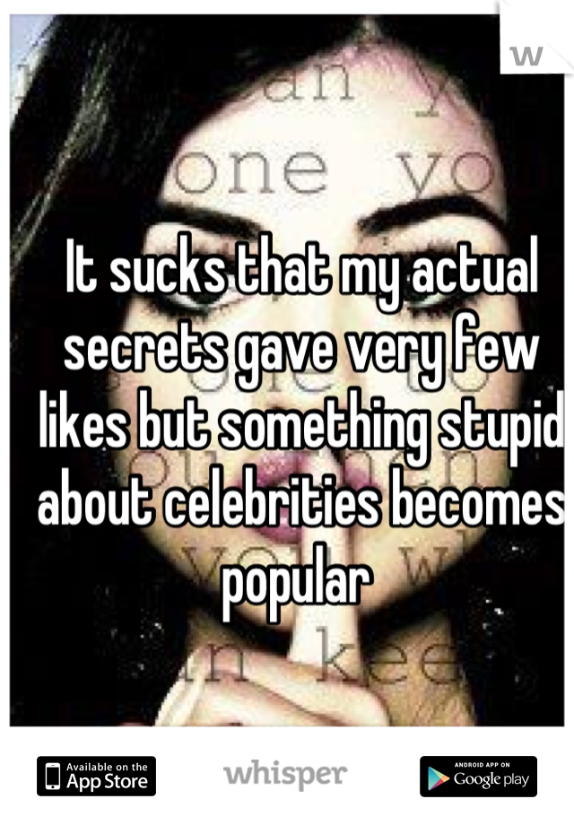 It sucks that my actual secrets gave very few likes but something stupid about celebrities becomes popular 