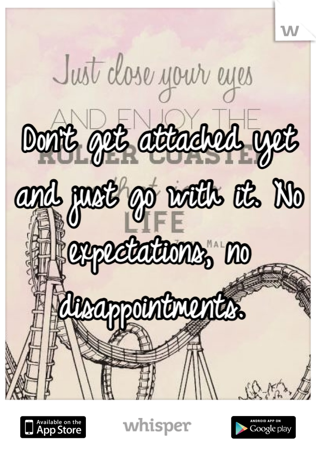 Don't get attached yet and just go with it. No expectations, no disappointments. 