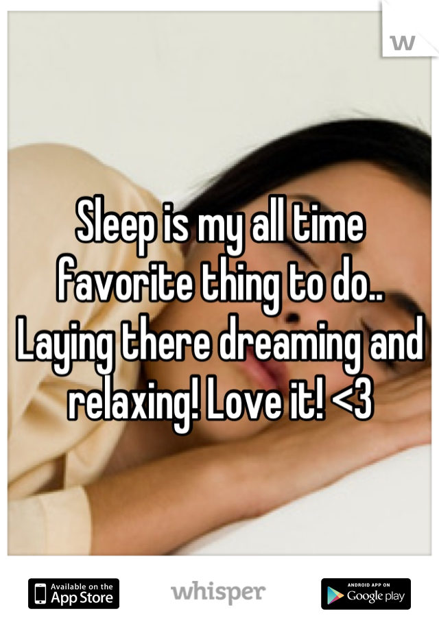 Sleep is my all time favorite thing to do.. Laying there dreaming and relaxing! Love it! <3