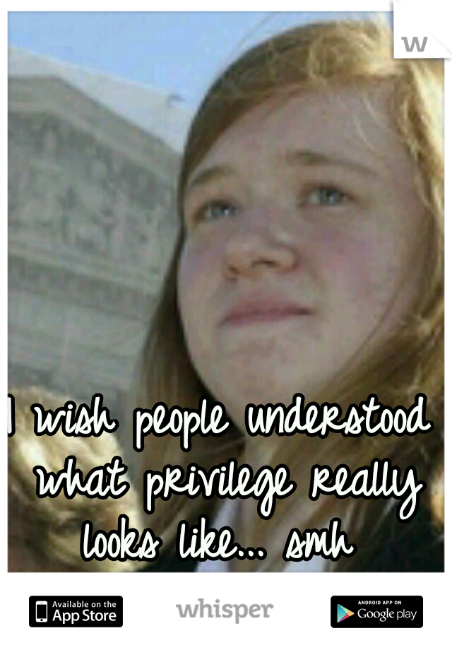 I wish people understood what privilege really looks like... smh 