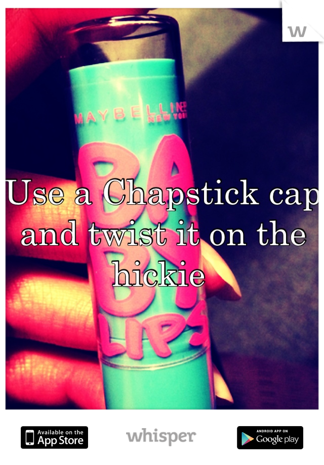 Use a Chapstick cap and twist it on the hickie 