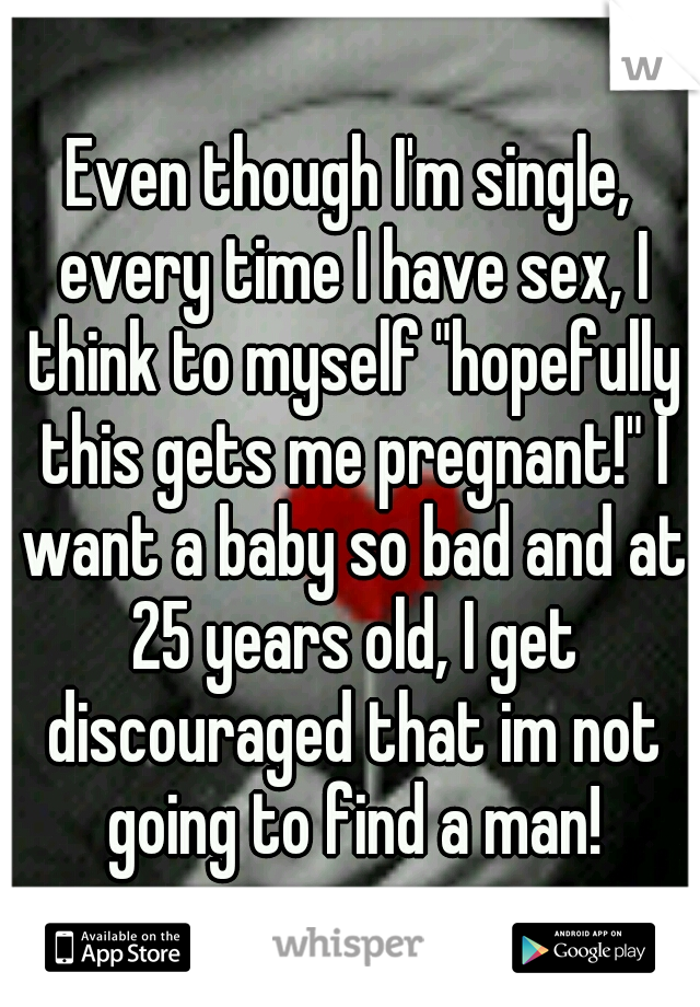 Even though I'm single, every time I have sex, I think to myself "hopefully this gets me pregnant!" I want a baby so bad and at 25 years old, I get discouraged that im not going to find a man!