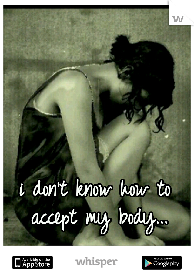 i don't know how to accept my body...
