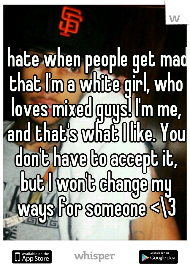I hate when people get mad that I'm a white girl, who loves mixed guys! I'm me, and that's what I like. You don't have to accept it, but I won't change my ways for someone <\3