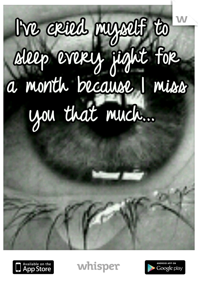 I've cried myself to sleep every jight for a month because I miss you that much... 