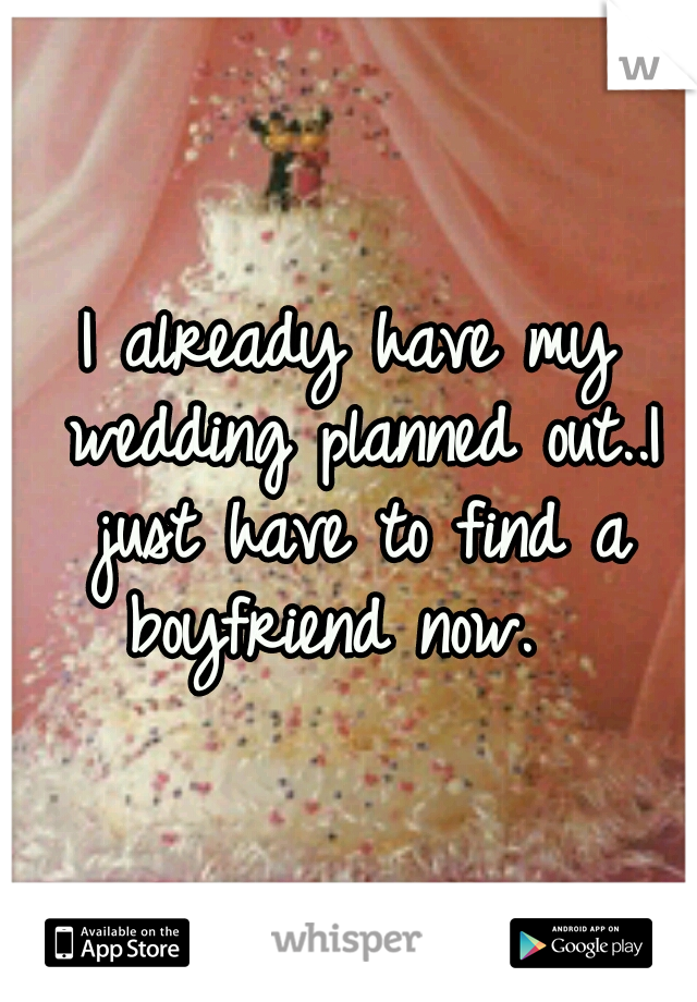 I already have my wedding planned out..I just have to find a boyfriend now.  