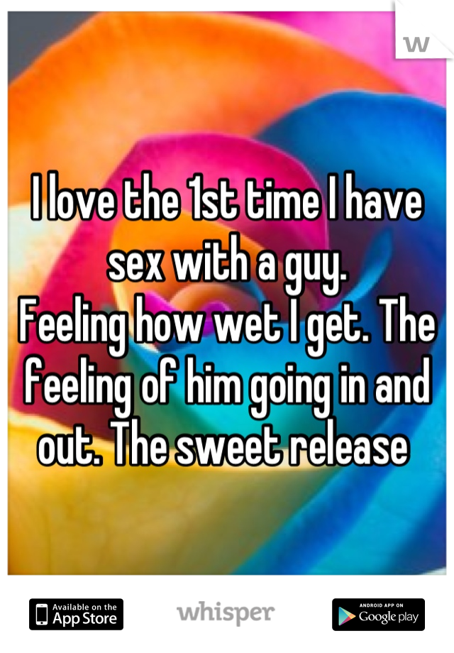 I love the 1st time I have sex with a guy.
Feeling how wet I get. The feeling of him going in and out. The sweet release 