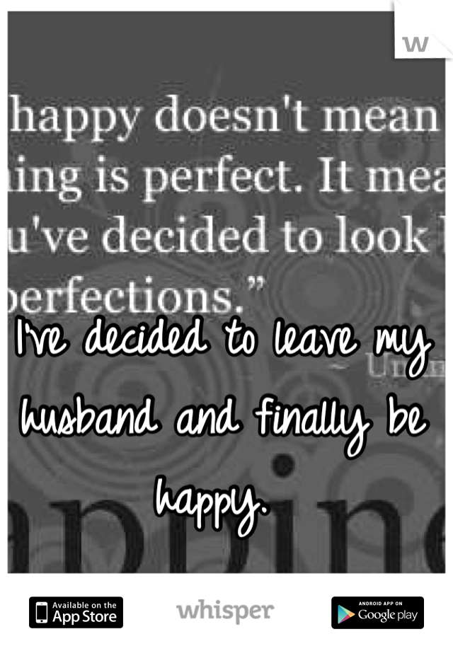 I've decided to leave my husband and finally be happy. 