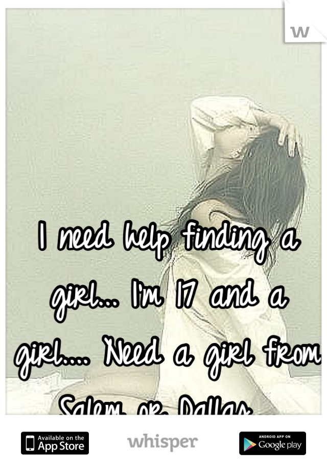 I need help finding a girl... I'm 17 and a girl.... Need a girl from Salem or Dallas....