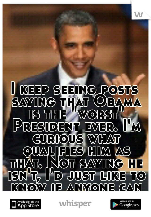 I keep seeing posts saying that Obama is the "worst" President ever. I'm curious what qualifies him as that. Not saying he isn't, I'd just like to know if anyone can support that with facts for me. 