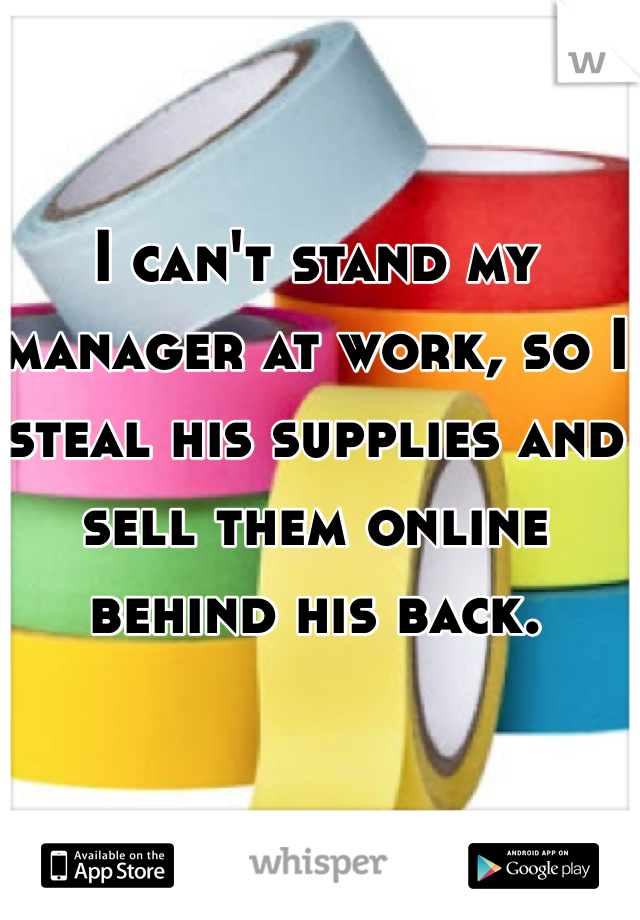 I can't stand my manager at work, so I steal his supplies and sell them online behind his back.