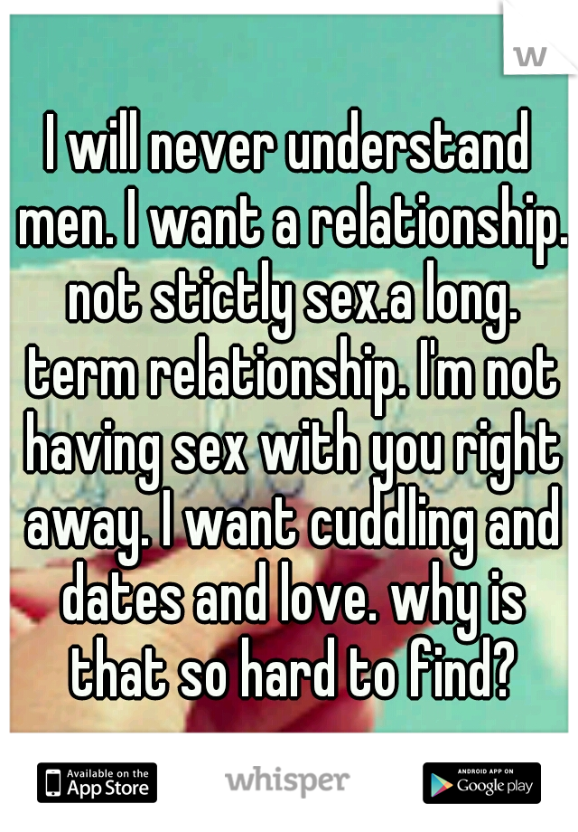 I will never understand men. I want a relationship. not stictly sex.a long. term relationship. I'm not having sex with you right away. I want cuddling and dates and love. why is that so hard to find?