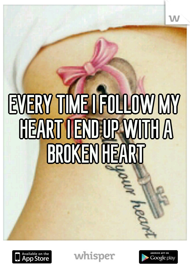 EVERY TIME I FOLLOW MY HEART I END UP WITH A BROKEN HEART
