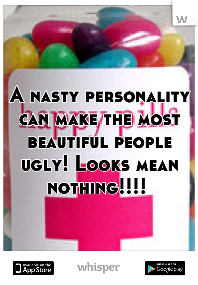A nasty personality can make the most beautiful people ugly! Looks mean nothing!!!! 