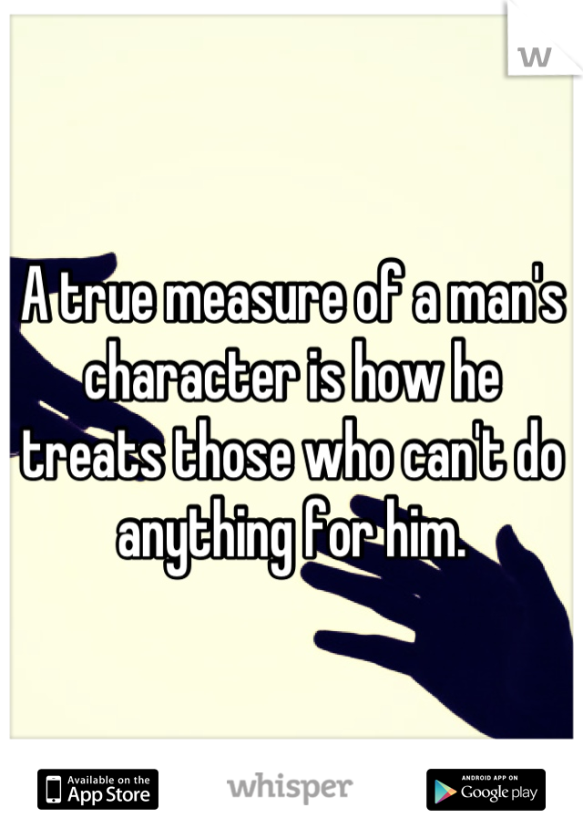 A true measure of a man's character is how he treats those who can't do anything for him.