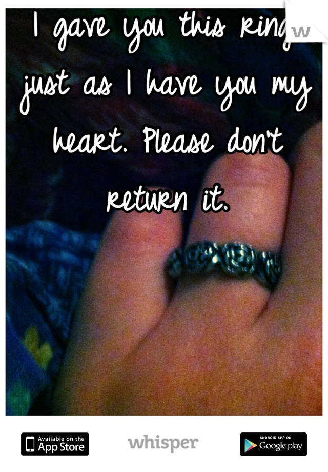 I gave you this ring, just as I have you my heart. Please don't return it.