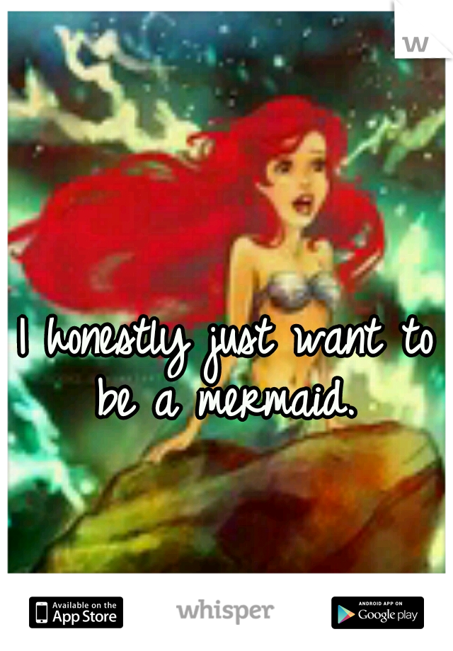 I honestly just want to be a mermaid. 
