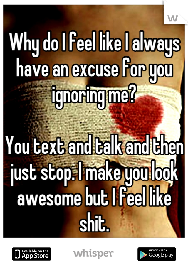 Why do I feel like I always have an excuse for you ignoring me?

You text and talk and then just stop. I make you look awesome but I feel like shit.