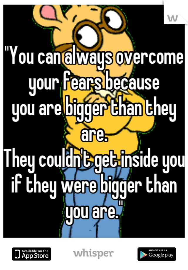 "You can always overcome 
your fears because
you are bigger than they are. 
They couldn't get inside you 
if they were bigger than you are."
